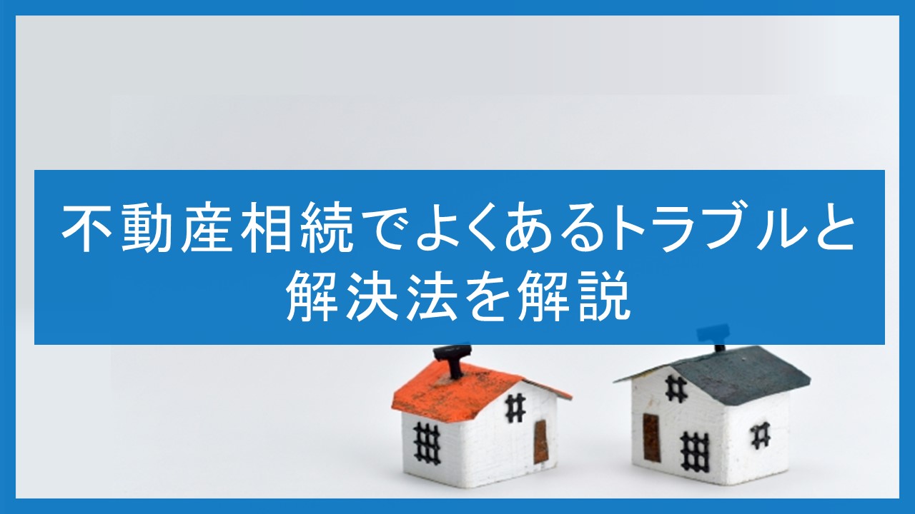 不動産相続でよくあるトラブルと解決法を解説